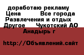 доработаю рекламу › Цена ­ --- - Все города Развлечения и отдых » Другое   . Чукотский АО,Анадырь г.